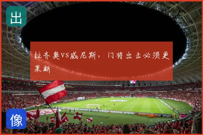 拉齐奥vs威尼斯，门将出击必须更果断