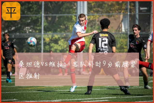 桑坦德vs维拉：客队补时9分前腰禁区推射