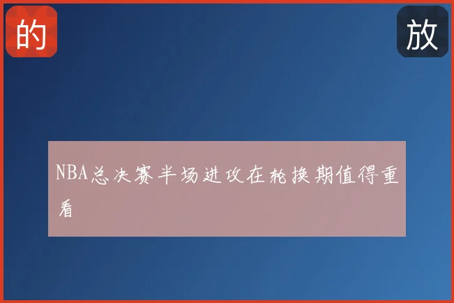 NBA总决赛半场进攻在轮换期值得重看