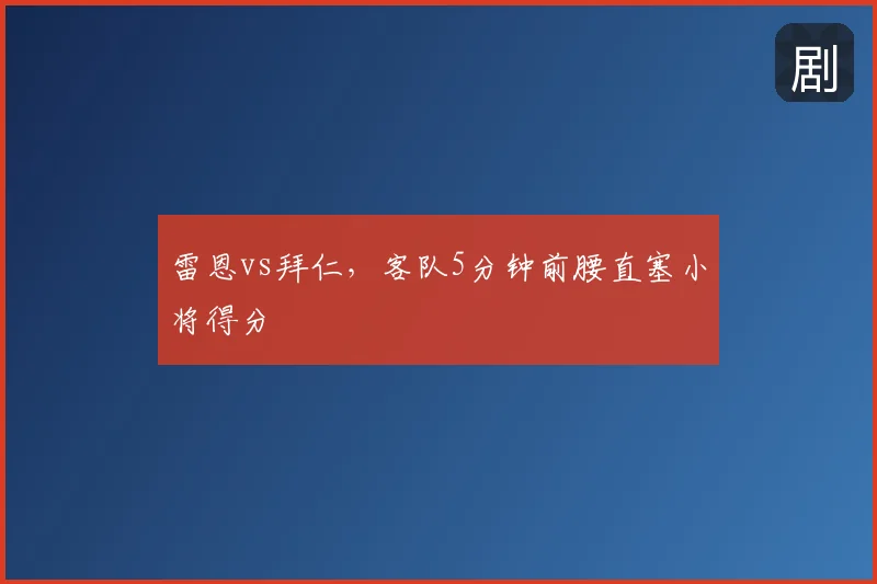 雷恩vs拜仁,客队5分钟前腰直塞小将得分