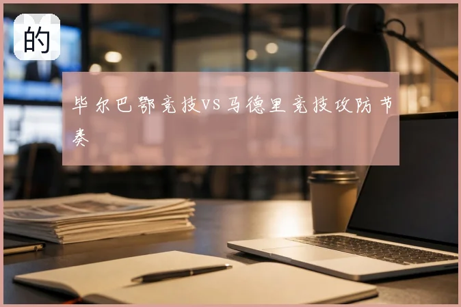 毕尔巴鄂竞技vs马德里竞技攻防节奏