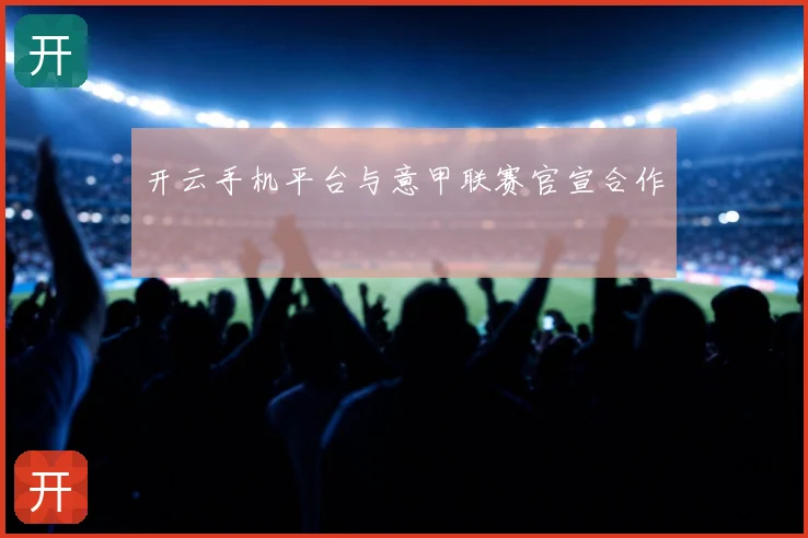 开云手机平台与意甲联赛官宣合作