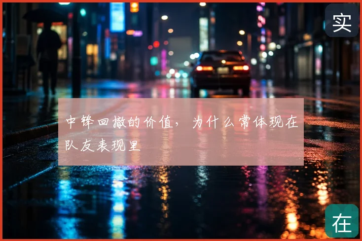 中锋回撤的价值,为什么常体现在队友表现里