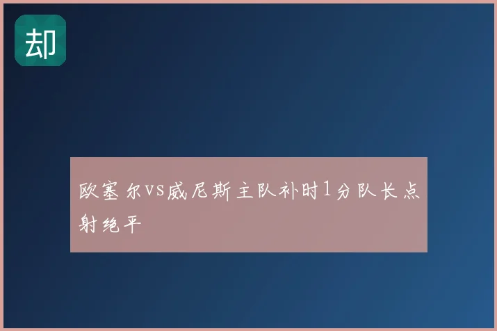 欧塞尔vs威尼斯主队补时1分队长点射绝平